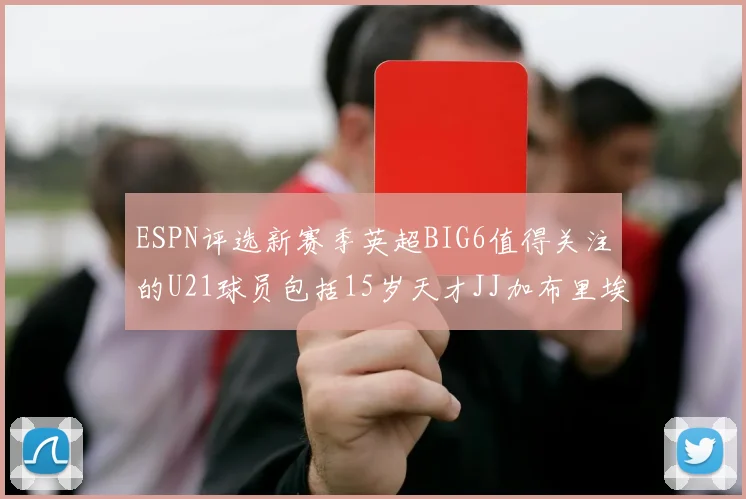 ESPN评选新赛季英超BIG6值得关注的U21球员包括15岁天才JJ加布里埃尔
