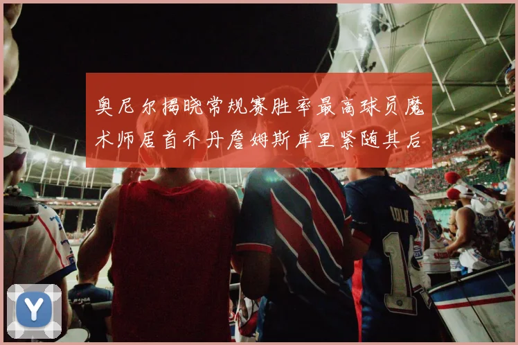 奥尼尔揭晓常规赛胜率最高球员魔术师居首乔丹詹姆斯库里紧随其后