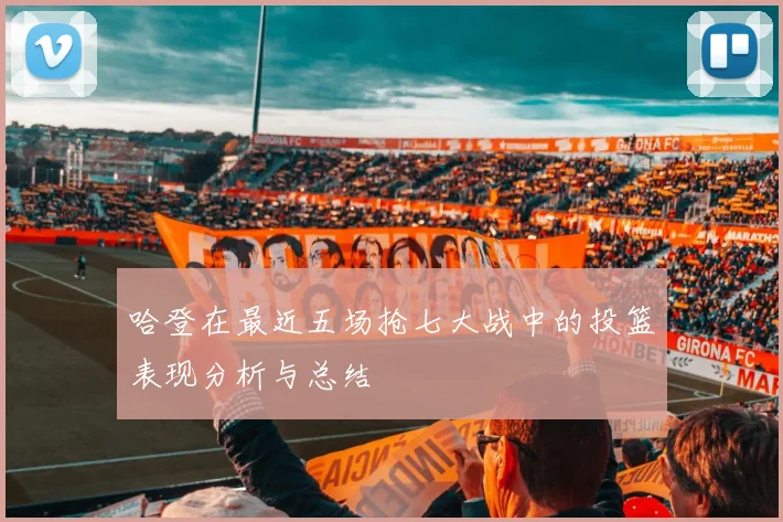 哈登在最近五场抢七大战中的投篮表现分析与总结
