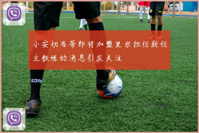 小安切洛蒂即将加盟里尔担任新任主教练的消息引发关注