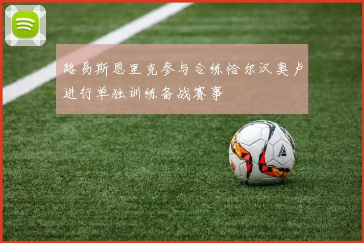 路易斯恩里克参与合练恰尔汉奥卢进行单独训练备战赛事