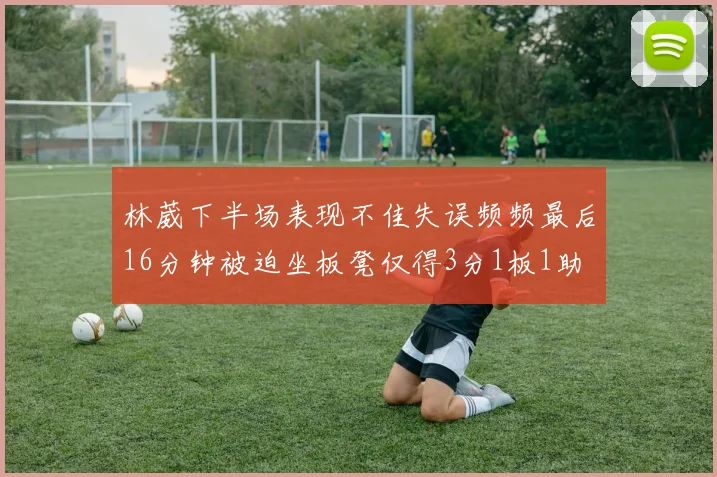林葳下半场表现不佳失误频频最后16分钟被迫坐板凳仅得3分1板1助